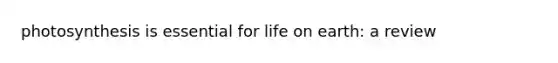 photosynthesis is essential for life on earth: a review