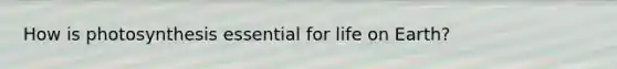 How is photosynthesis essential for life on Earth?
