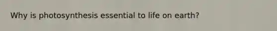 Why is photosynthesis essential to life on earth?