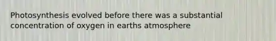 Photosynthesis evolved before there was a substantial concentration of oxygen in earths atmosphere