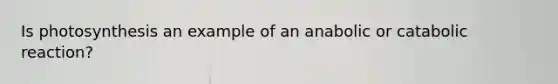 Is photosynthesis an example of an anabolic or catabolic reaction?