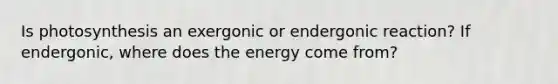 Is photosynthesis an exergonic or endergonic reaction? If endergonic, where does the energy come from?