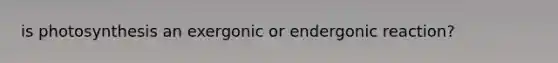 is photosynthesis an exergonic or endergonic reaction?