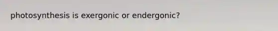 photosynthesis is exergonic or endergonic?