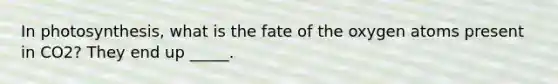 In photosynthesis, what is the fate of the oxygen atoms present in CO2? They end up _____.