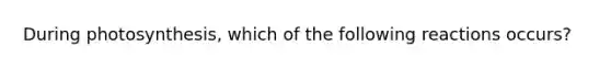 During photosynthesis, which of the following reactions occurs?