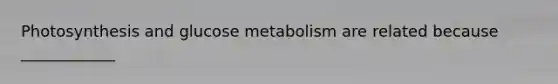 Photosynthesis and glucose metabolism are related because ____________