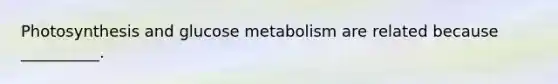 Photosynthesis and glucose metabolism are related because __________.