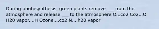 During photosynthesis, green plants remove ___ from the atmosphere and release ___ to the atmosphere O...co2 Co2...O H20 vapor....H Ozone....co2 N....h20 vapor