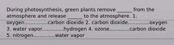 During photosynthesis, green plants remove ______ from the atmosphere and release ______ to the atmosphere. 1. oxygen...............carbon dioxide 2. carbon dioxide..............oxygen 3. water vapor..............hydrogen 4. ozone.............carbon dioxide 5. nitrogen..............water vapor