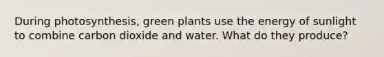 During photosynthesis, green plants use the energy of sunlight to combine carbon dioxide and water. What do they produce?