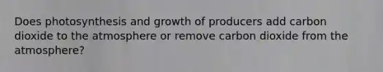 Does photosynthesis and growth of producers add carbon dioxide to the atmosphere or remove carbon dioxide from the atmosphere?