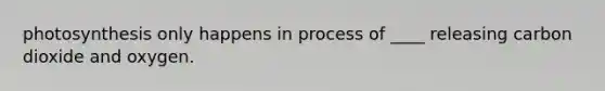 photosynthesis only happens in process of ____ releasing carbon dioxide and oxygen.