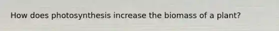 How does photosynthesis increase the biomass of a plant?