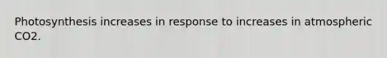 Photosynthesis increases in response to increases in atmospheric CO2.