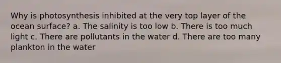 Why is photosynthesis inhibited at the very top layer of the ocean surface? a. The salinity is too low b. There is too much light c. There are pollutants in the water d. There are too many plankton in the water