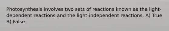 Photosynthesis involves two sets of reactions known as the light-dependent reactions and the light-independent reactions. A) True B) False