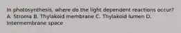 In photosynthesis, where do the light dependent reactions occur? A. Stroma B. Thylakoid membrane C. Thylakoid lumen D. Intermembrane space