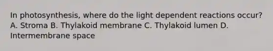 In photosynthesis, where do the light dependent reactions occur? A. Stroma B. Thylakoid membrane C. Thylakoid lumen D. Intermembrane space