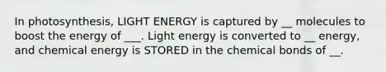 In photosynthesis, LIGHT ENERGY is captured by __ molecules to boost the energy of ___. Light energy is converted to __ energy, and chemical energy is STORED in the chemical bonds of __.