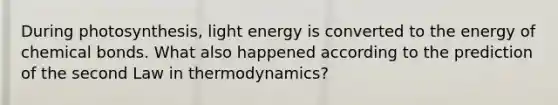 During photosynthesis, light energy is converted to the energy of chemical bonds. What also happened according to the prediction of the second Law in thermodynamics?