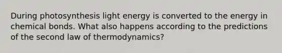 During photosynthesis light energy is converted to the energy in chemical bonds. What also happens according to the predictions of the second law of thermodynamics?