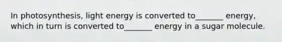 In photosynthesis, light energy is converted to_______ energy, which in turn is converted to_______ energy in a sugar molecule.