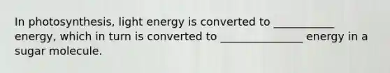 In photosynthesis, light energy is converted to ___________ energy, which in turn is converted to _______________ energy in a sugar molecule.