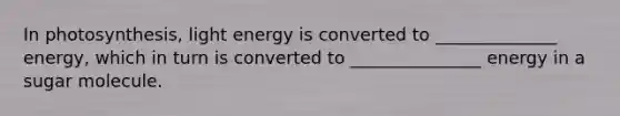 In photosynthesis, light energy is converted to ______________ energy, which in turn is converted to _______________ energy in a sugar molecule.