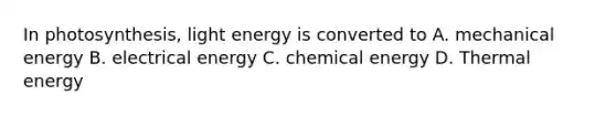 In photosynthesis, light energy is converted to A. mechanical energy B. electrical energy C. chemical energy D. Thermal energy