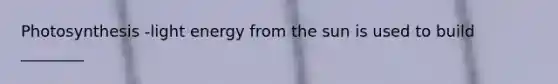 Photosynthesis -light energy from the sun is used to build ________