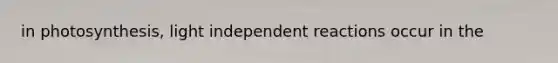 in photosynthesis, light independent reactions occur in the