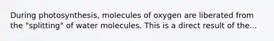 During photosynthesis, molecules of oxygen are liberated from the "splitting" of water molecules. This is a direct result of the...