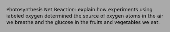 Photosynthesis Net Reaction: explain how experiments using labeled oxygen determined the source of oxygen atoms in the air we breathe and the glucose in the fruits and vegetables we eat.