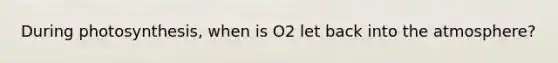 During photosynthesis, when is O2 let back into the atmosphere?