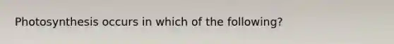 Photosynthesis occurs in which of the following?