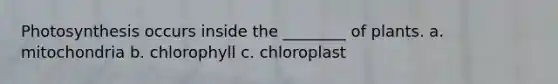 Photosynthesis occurs inside the ________ of plants. a. mitochondria b. chlorophyll c. chloroplast