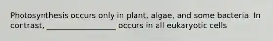 Photosynthesis occurs only in plant, algae, and some bacteria. In contrast, __________________ occurs in all eukaryotic cells