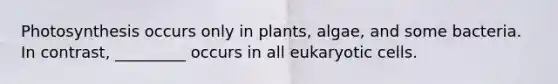 Photosynthesis occurs only in plants, algae, and some bacteria. In contrast, _________ occurs in all eukaryotic cells.