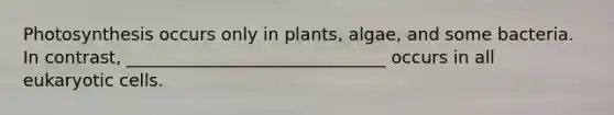 Photosynthesis occurs only in plants, algae, and some bacteria. In contrast, ______________________________ occurs in all eukaryotic cells.