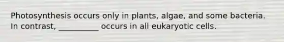 Photosynthesis occurs only in plants, algae, and some bacteria. In contrast, __________ occurs in all eukaryotic cells.