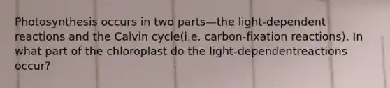 Photosynthesis occurs in two parts—the light-dependent reactions and the Calvin cycle(i.e. carbon-fixation reactions). In what part of the chloroplast do the light-dependentreactions occur?