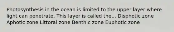 Photosynthesis in the ocean is limited to the upper layer where light can penetrate. This layer is called the... Disphotic zone Aphotic zone Littoral zone Benthic zone Euphotic zone