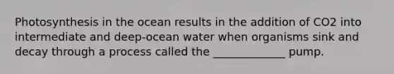 Photosynthesis in the ocean results in the addition of CO2 into intermediate and deep-ocean water when organisms sink and decay through a process called the _____________ pump.