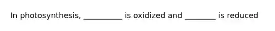 In photosynthesis, __________ is oxidized and ________ is reduced