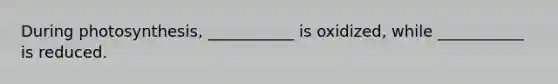During photosynthesis, ___________ is oxidized, while ___________ is reduced.