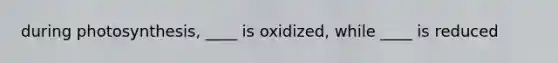 during photosynthesis, ____ is oxidized, while ____ is reduced