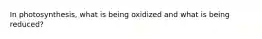 In photosynthesis, what is being oxidized and what is being reduced?