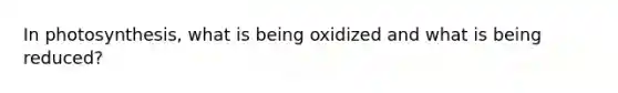 In photosynthesis, what is being oxidized and what is being reduced?