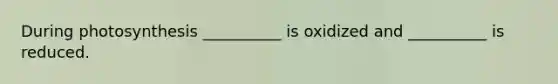 During photosynthesis __________ is oxidized and __________ is reduced.